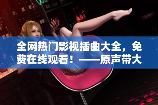 全網熱門影視插曲大全，免費在線觀看！——原聲帶大公開