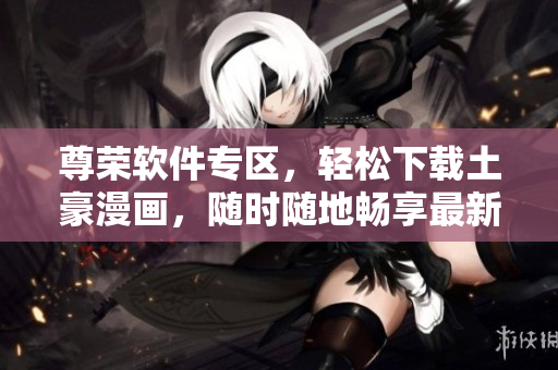 尊榮軟件專區(qū)，輕松下載土豪漫畫，隨時隨地暢享最新更新