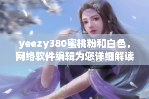 yeezy380蜜桃粉和白色，網(wǎng)絡(luò)軟件編輯為您詳細(xì)解讀