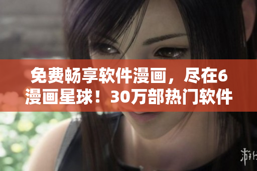 免費暢享軟件漫畫，盡在6漫畫星球！30萬部熱門軟件漫畫免費觀看！