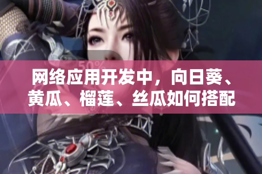 網(wǎng)絡(luò)應(yīng)用開發(fā)中，向日葵、黃瓜、榴蓮、絲瓜如何搭配食用？
