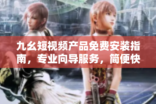 九幺短視頻產(chǎn)品免費安裝指南，專業(yè)向?qū)Х?wù)，簡便快捷使用。