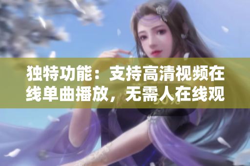 獨(dú)特功能：支持高清視頻在線(xiàn)單曲播放，無(wú)需人在線(xiàn)觀看