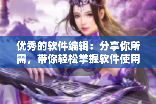 優(yōu)秀的軟件編輯：分享你所需，帶你輕松掌握軟件使用技巧