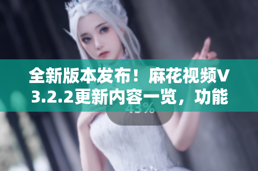 全新版本發(fā)布！麻花視頻V3.2.2更新內(nèi)容一覽，功能全面升級(jí)