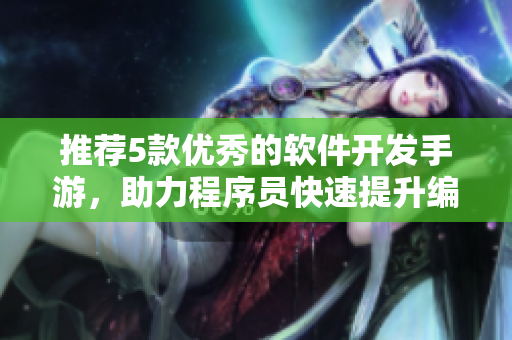 推薦5款優(yōu)秀的軟件開發(fā)手游，助力程序員快速提升編程技能