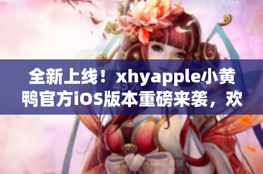 全新上線！xhyapple小黃鴨官方iOS版本重磅來襲，歡迎下載體驗(yàn)