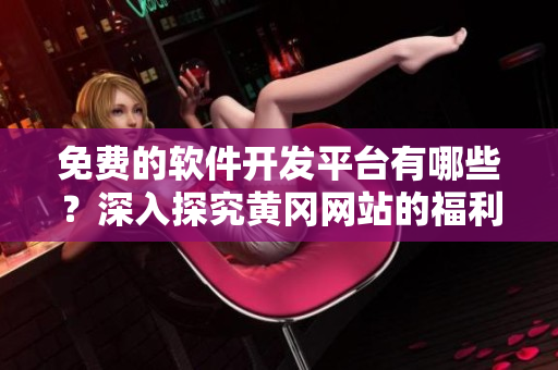 免費的軟件開發(fā)平臺有哪些？深入探究黃岡網(wǎng)站的福利資源！