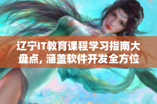 遼寧IT教育課程學(xué)習(xí)指南大盤點(diǎn), 涵蓋軟件開發(fā)全方位知識