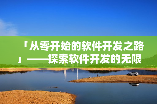 「從零開(kāi)始的軟件開(kāi)發(fā)之路」——探索軟件開(kāi)發(fā)的無(wú)限可能