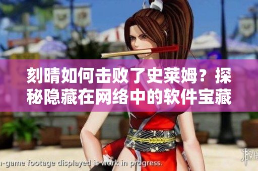 刻晴如何擊敗了史萊姆？探秘隱藏在網(wǎng)絡(luò)中的軟件寶藏