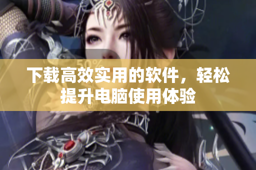 下載高效實(shí)用的軟件，輕松提升電腦使用體驗(yàn)