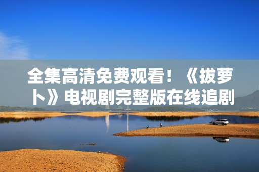 全集高清免費(fèi)觀看！《拔蘿卜》電視劇完整版在線追?。? /></a><h4 class=