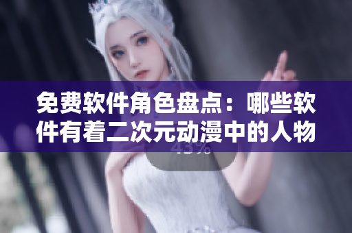 免費(fèi)軟件角色盤點(diǎn)：哪些軟件有著二次元動漫中的人物特色？