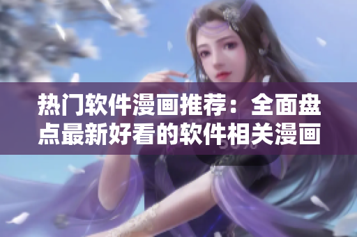 熱門軟件漫畫推薦：全面盤點(diǎn)最新好看的軟件相關(guān)漫畫
