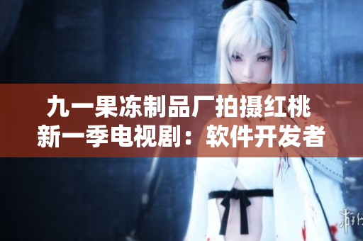 九一果凍制品廠拍攝紅桃 新一季電視?。很浖_發(fā)者如何成為行業(yè)頂尖？