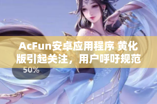 AcFun安卓應(yīng)用程序 黃化版引起關(guān)注，用戶呼吁規(guī)范開(kāi)發(fā)商行為