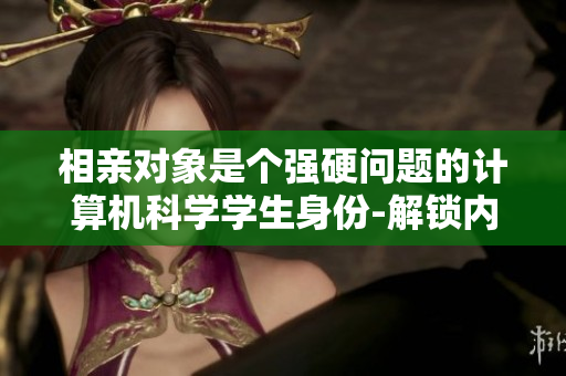 相親對象是個強(qiáng)硬問題的計算機(jī)科學(xué)學(xué)生身份-解鎖內(nèi)心秘密