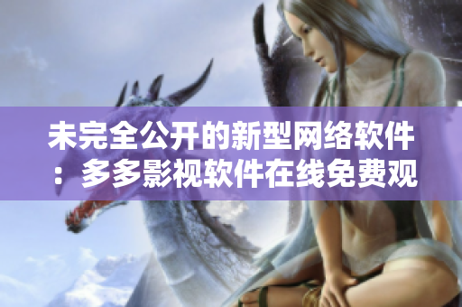 未完全公開(kāi)的新型網(wǎng)絡(luò)軟件：多多影視軟件在線(xiàn)免費(fèi)觀看全集
