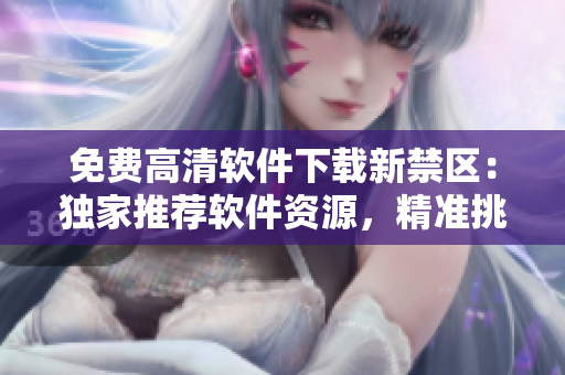 免費(fèi)高清軟件下載新禁區(qū)：獨(dú)家推薦軟件資源，精準(zhǔn)挑選，盡在此處