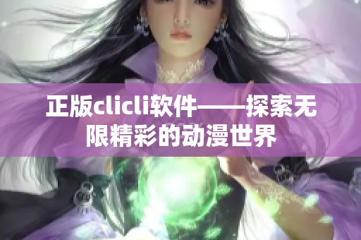 正版clicli軟件——探索無限精彩的動漫世界