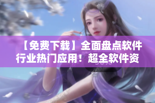 【免費下載】全面盤點軟件行業(yè)熱門應(yīng)用！超全軟件資訊一網(wǎng)打盡