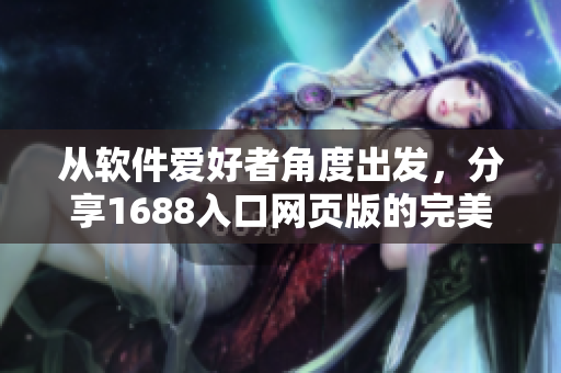從軟件愛(ài)好者角度出發(fā)，分享1688入口網(wǎng)頁(yè)版的完美使用心得