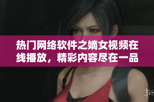 熱門網(wǎng)絡(luò)軟件之嫡女視頻在線播放，精彩內(nèi)容盡在一品嫡女應(yīng)用