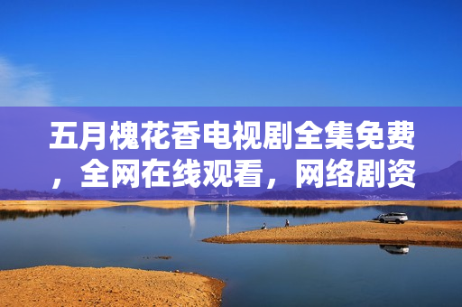 五月槐花香電視劇全集免費(fèi)，全網(wǎng)在線觀看，網(wǎng)絡(luò)劇資源分享