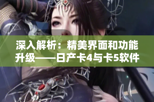 深入解析：精美界面和功能升級——日產(chǎn)卡4與卡5軟件區(qū)別