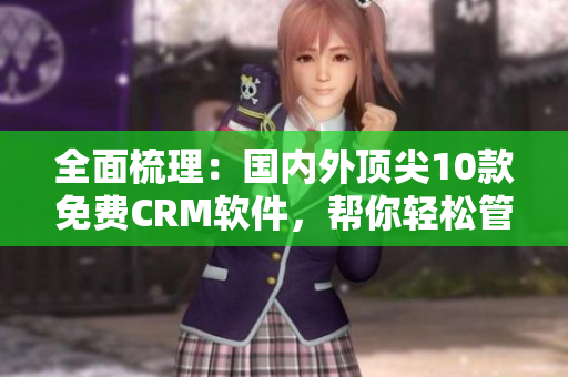 全面梳理：國內(nèi)外頂尖10款免費CRM軟件，幫你輕松管理客戶與業(yè)務(wù)