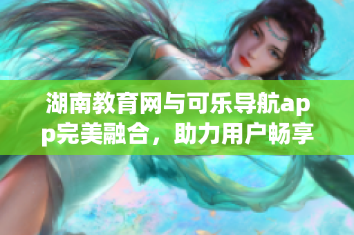湖南教育網(wǎng)與可樂導(dǎo)航app完美融合，助力用戶暢享智能化導(dǎo)航服務(wù)