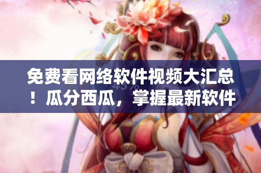 免費(fèi)看網(wǎng)絡(luò)軟件視頻大匯總！瓜分西瓜，掌握最新軟件技巧！