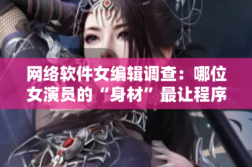 網(wǎng)絡(luò)軟件女編輯調(diào)查：哪位女演員的“身材”最讓程序員心動(dòng)？