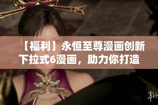 【福利】永恒至尊漫畫創(chuàng)新下拉式6漫畫，助力你打造更流暢的軟件系統(tǒng)！