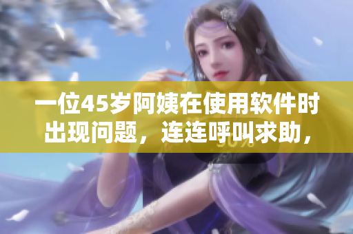 一位45歲阿姨在使用軟件時(shí)出現(xiàn)問題，連連呼叫求助，你知道原因嗎？