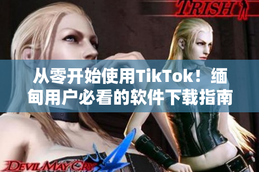 從零開(kāi)始使用TikTok！緬甸用戶必看的軟件下載指南