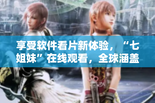 享受軟件看片新體驗(yàn)，“七姐妹”在線觀看，全球涵蓋，無敵播放！