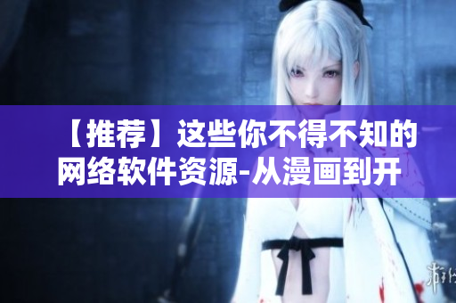 【推薦】這些你不得不知的網(wǎng)絡(luò)軟件資源-從漫畫到開發(fā)教程！