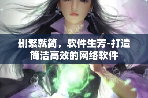 刪繁就簡，軟件生芳-打造簡潔高效的網(wǎng)絡(luò)軟件