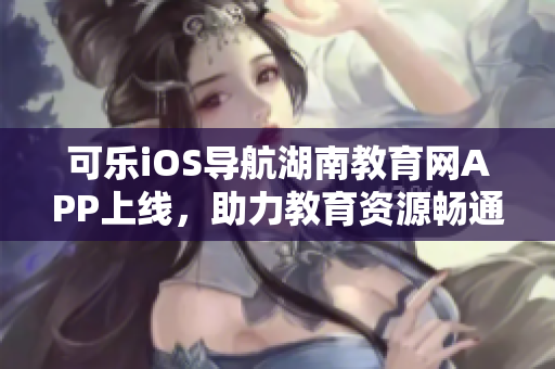 可樂iOS導(dǎo)航湖南教育網(wǎng)APP上線，助力教育資源暢通獲取