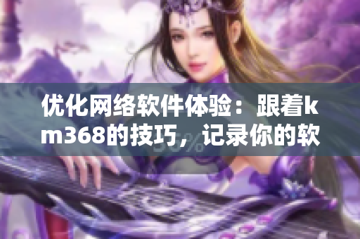 優(yōu)化網(wǎng)絡(luò)軟件體驗：跟著km368的技巧，記錄你的軟件之旅