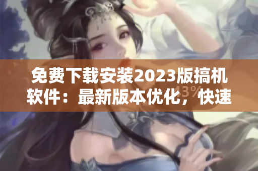 免費(fèi)下載安裝2023版搞機(jī)軟件：最新版本優(yōu)化，快速實(shí)現(xiàn)夢(mèng)想