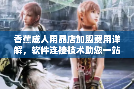 香蕉成人用品店加盟費用詳解，軟件連接技術(shù)助您一站解決
