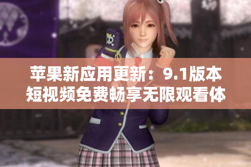 蘋果新應(yīng)用更新：9.1版本短視頻免費(fèi)暢享無限觀看體驗(yàn)