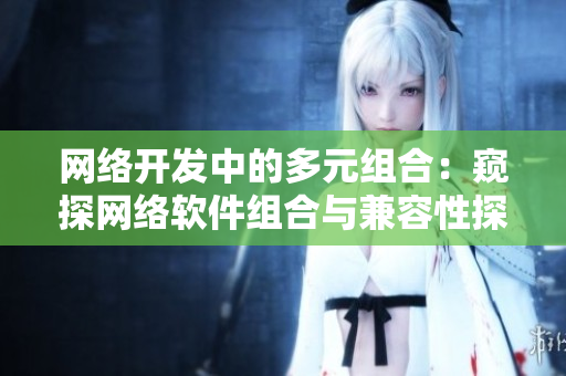 網(wǎng)絡(luò)開(kāi)發(fā)中的多元組合：窺探網(wǎng)絡(luò)軟件組合與兼容性探究