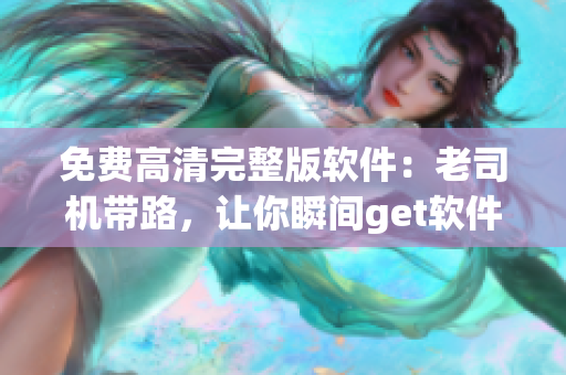 免費高清完整版軟件：老司機(jī)帶路，讓你瞬間get軟件使用技巧