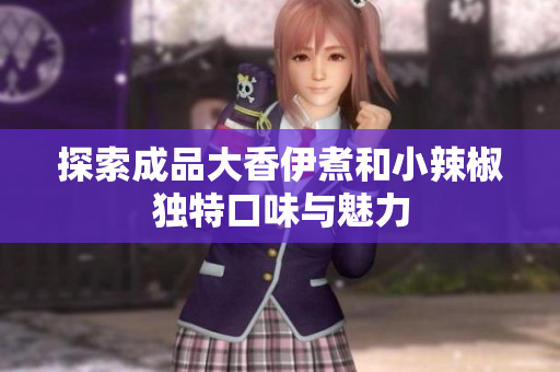 探索成品大香伊煮和小辣椒獨(dú)特口味與魅力