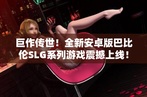 巨作傳世！全新安卓版巴比倫SLG系列游戲震撼上線！