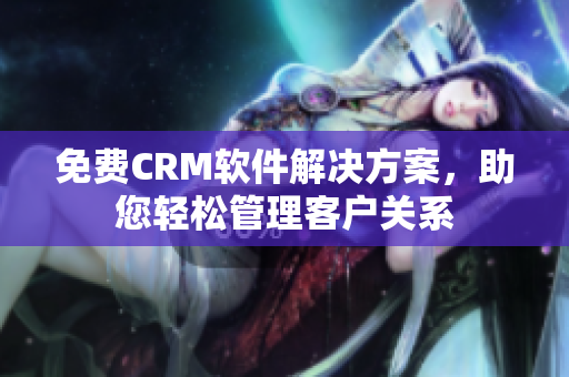 免費CRM軟件解決方案，助您輕松管理客戶關(guān)系